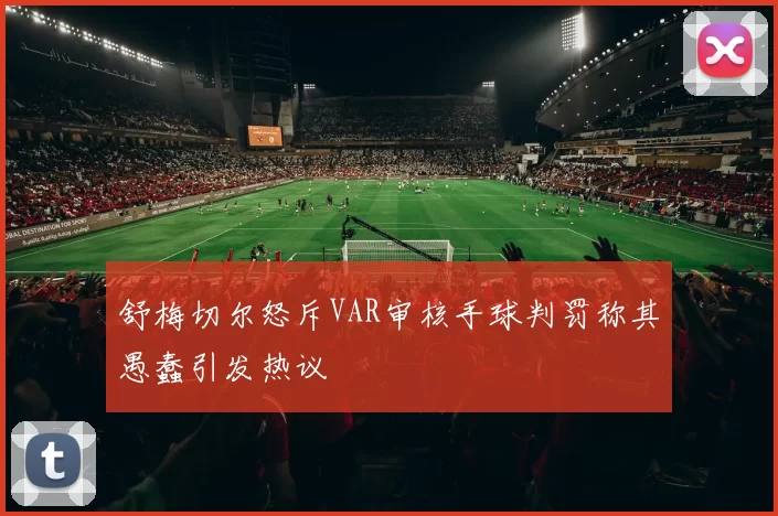 舒梅切尔怒斥VAR审核手球判罚称其愚蠢引发热议