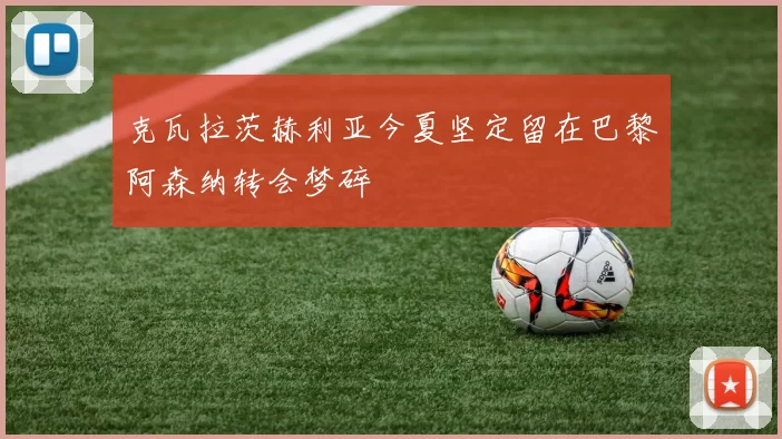 克瓦拉茨赫利亚今夏坚定留在巴黎阿森纳转会梦碎