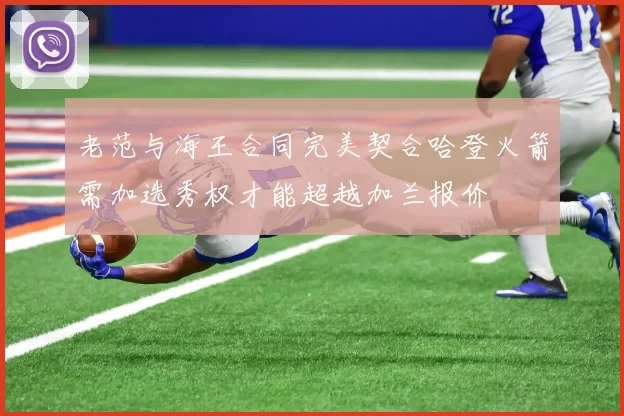 老范与海王合同完美契合哈登火箭需加选秀权才能超越加兰报价