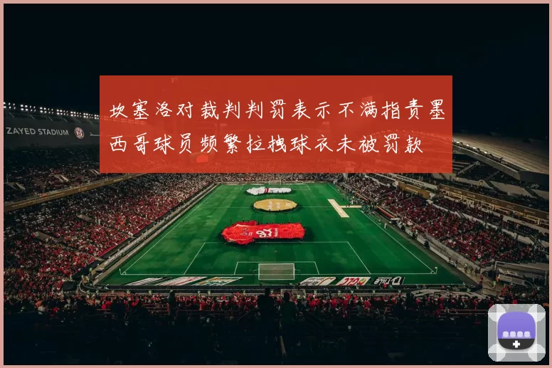 坎塞洛对裁判判罚表示不满指责墨西哥球员频繁拉拽球衣未被罚款