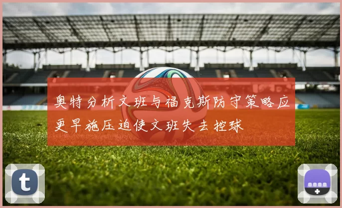 奥特分析文班与福克斯防守策略应更早施压迫使文班失去控球