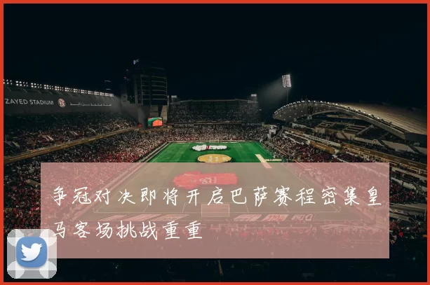 争冠对决即将开启巴萨赛程密集皇马客场挑战重重